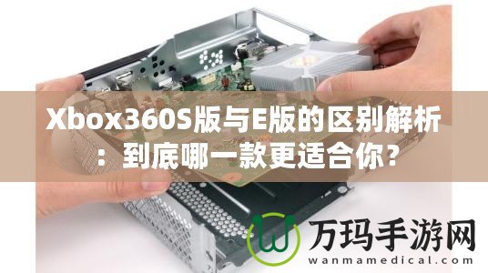 Xbox360S版與E版的區(qū)別解析：到底哪一款更適合你？