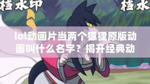 lol動(dòng)畫(huà)片當(dāng)兩個(gè)狐貍原版動(dòng)畫(huà)叫什么名字？揭開(kāi)經(jīng)典動(dòng)畫(huà)背后的神秘面紗！