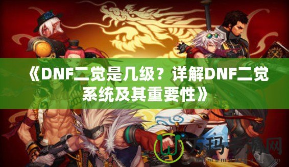 《DNF二覺是幾級？詳解DNF二覺系統(tǒng)及其重要性》