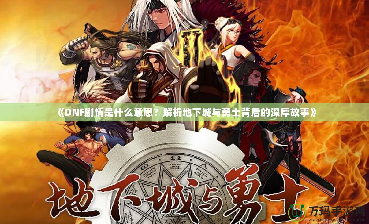 《DNF劇情是什么意思？解析地下城與勇士背后的深厚故事》