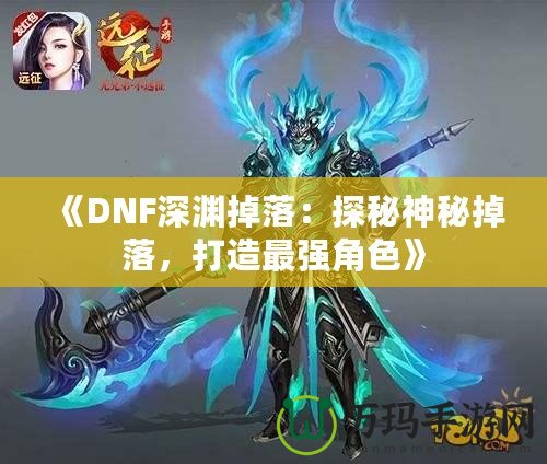 《DNF深淵掉落：探秘神秘掉落，打造最強角色》