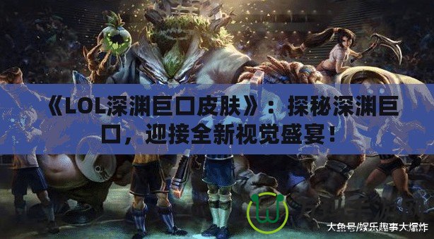 《LOL深淵巨口皮膚》：探秘深淵巨口，迎接全新視覺盛宴！