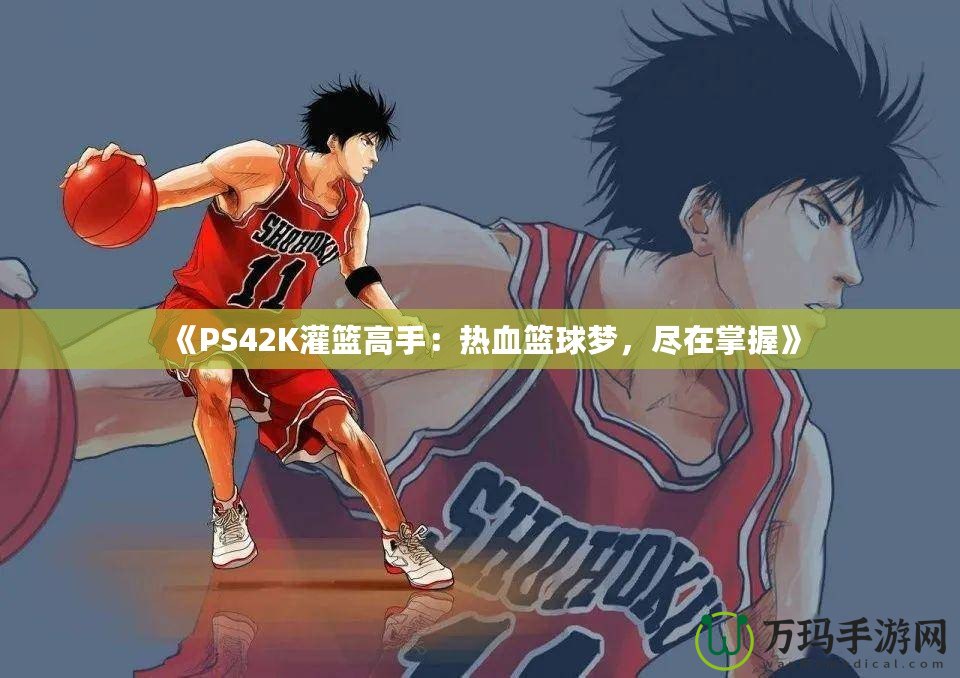 《PS42K灌籃高手：熱血籃球夢(mèng)，盡在掌握》