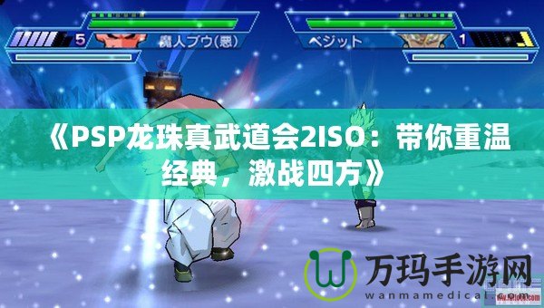 《PSP龍珠真武道會2ISO：帶你重溫經(jīng)典，激戰(zhàn)四方》