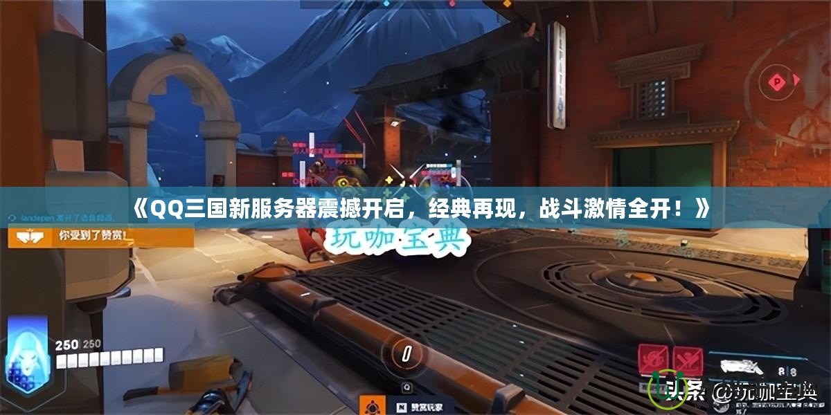 《QQ三國新服務(wù)器震撼開啟，經(jīng)典再現(xiàn)，戰(zhàn)斗激情全開！》