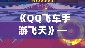 《QQ飛車(chē)手游飛天》——引領(lǐng)速度與激情，飛躍巔峰體驗(yàn)！