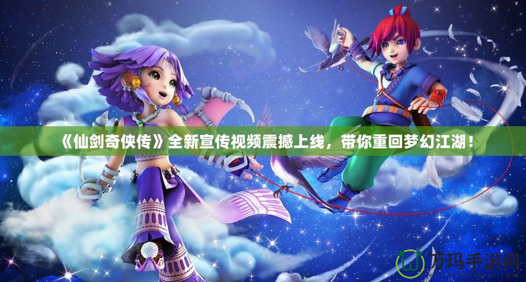 《仙劍奇?zhèn)b傳》全新宣傳視頻震撼上線，帶你重回夢幻江湖！