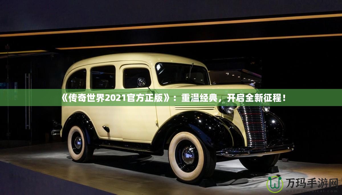 《傳奇世界2021官方正版》：重溫經(jīng)典，開啟全新征程！
