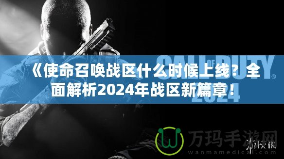 《使命召喚戰(zhàn)區(qū)什么時候上線？全面解析2024年戰(zhàn)區(qū)新篇章！