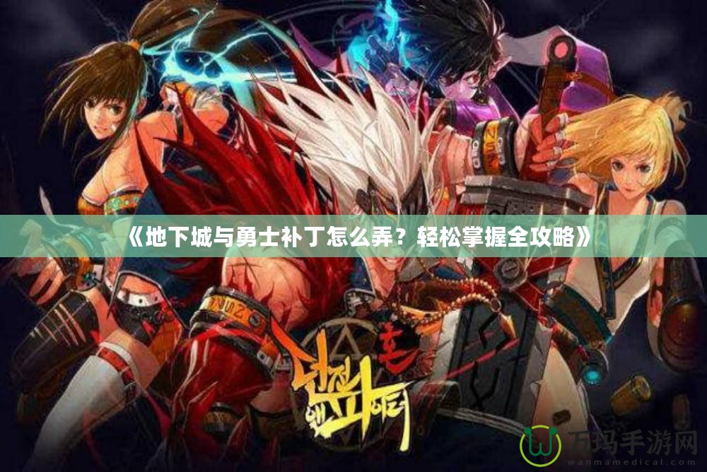 《地下城與勇士補丁怎么弄？輕松掌握全攻略》