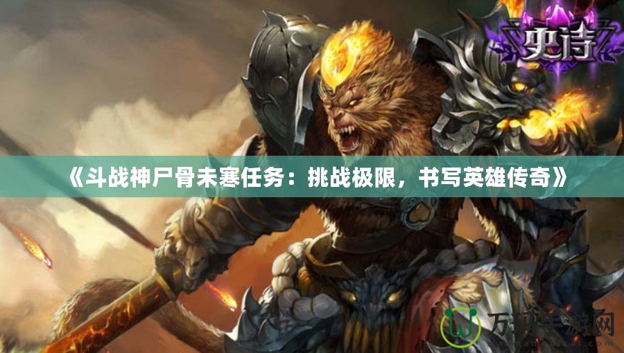 《斗戰(zhàn)神尸骨未寒任務(wù)：挑戰(zhàn)極限，書寫英雄傳奇》