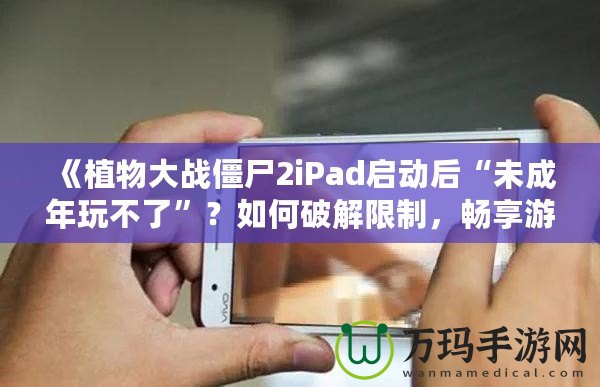 《植物大戰(zhàn)僵尸2iPad啟動后“未成年玩不了”？如何破解限制，暢享游戲樂趣！》