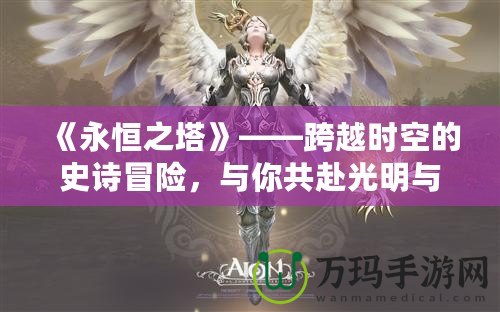《永恒之塔》——跨越時(shí)空的史詩冒險(xiǎn)，與你共赴光明與黑暗的終極之戰(zhàn)