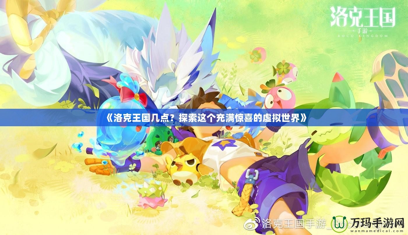 《洛克王國(guó)幾點(diǎn)？探索這個(gè)充滿驚喜的虛擬世界》