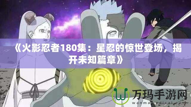 《火影忍者180集：星忍的驚世登場，揭開未知篇章》