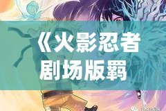 《火影忍者劇場版羈絆風(fēng)車》——穿越時(shí)空的忍者情感，揭開友誼與責(zé)任的深刻篇章