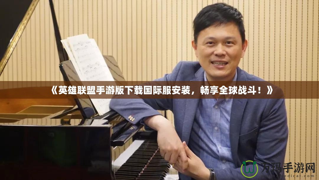 《英雄聯盟手游版下載國際服安裝，暢享全球戰(zhàn)斗！》
