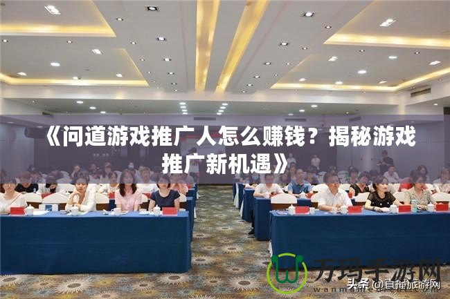 《問道游戲推廣人怎么賺錢？揭秘游戲推廣新機遇》