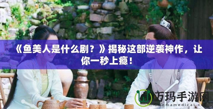 《魚美人是什么?。俊方颐剡@部逆襲神作，讓你一秒上癮！