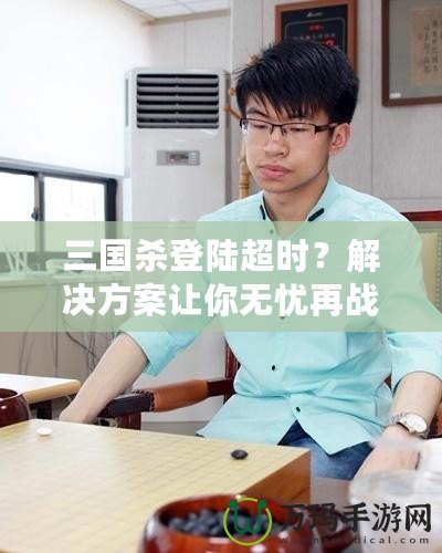 三國(guó)殺登陸超時(shí)？解決方案讓你無(wú)憂再戰(zhàn)江湖