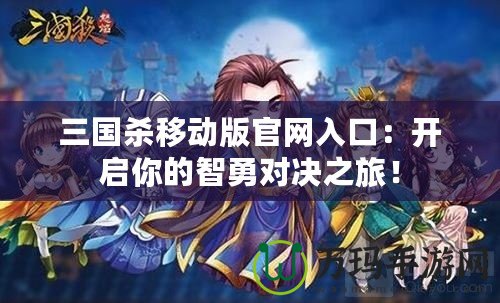 三國(guó)殺移動(dòng)版官網(wǎng)入口：開(kāi)啟你的智勇對(duì)決之旅！