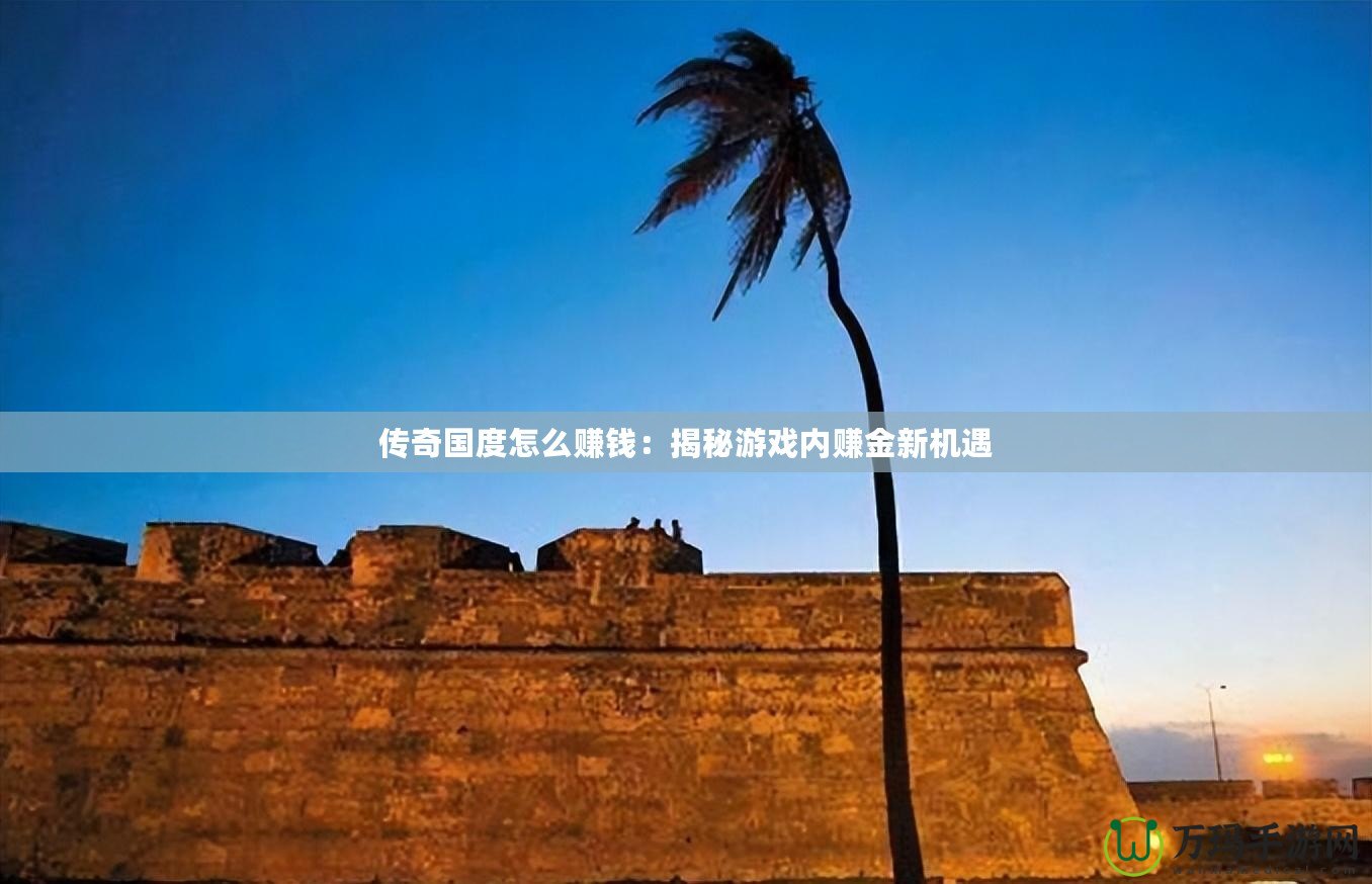 傳奇國(guó)度怎么賺錢：揭秘游戲內(nèi)賺金新機(jī)遇