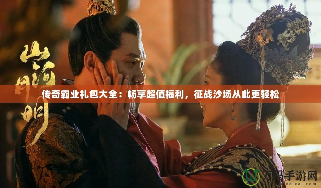 傳奇霸業(yè)禮包大全：暢享超值福利，征戰(zhàn)沙場從此更輕松
