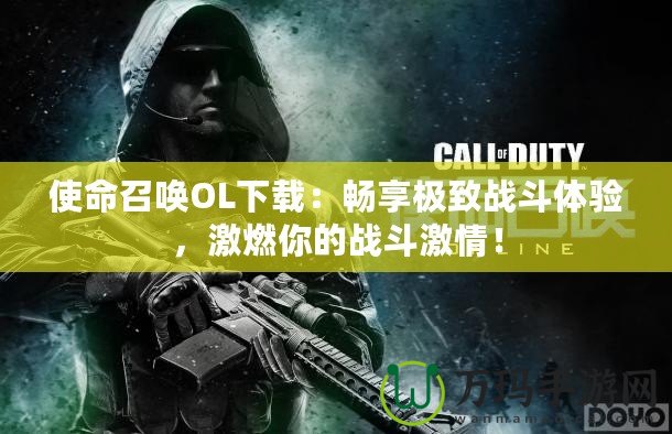 使命召喚OL下載：暢享極致戰(zhàn)斗體驗(yàn)，激燃你的戰(zhàn)斗激情！