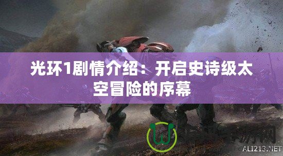 光環(huán)1劇情介紹：開啟史詩級太空冒險(xiǎn)的序幕