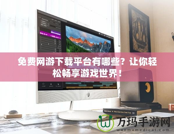 免費(fèi)網(wǎng)游下載平臺有哪些？讓你輕松暢享游戲世界！