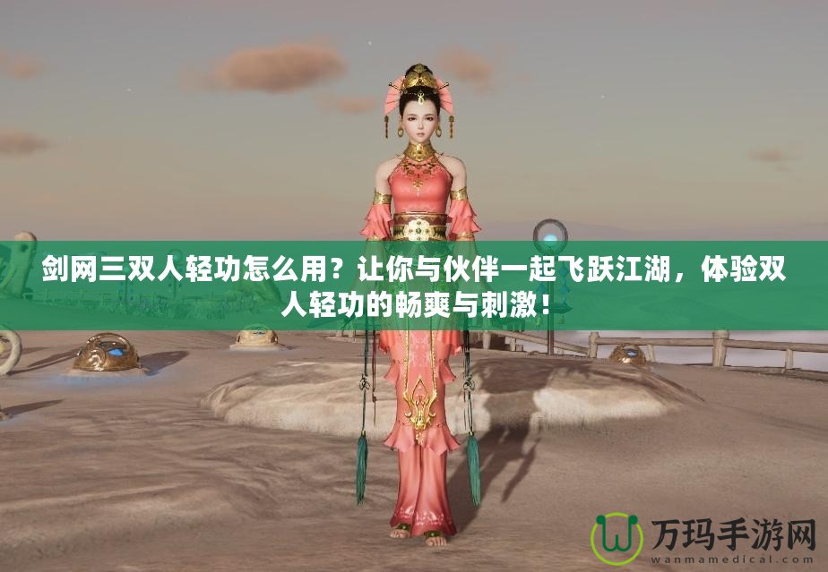 劍網(wǎng)三雙人輕功怎么用？讓你與伙伴一起飛躍江湖，體驗(yàn)雙人輕功的暢爽與刺激！