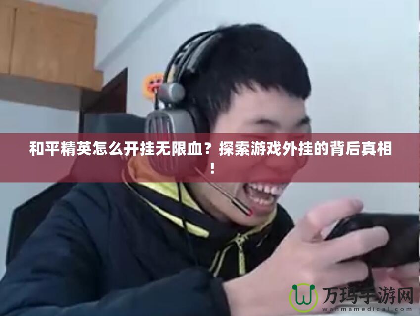 和平精英怎么開掛無限血？探索游戲外掛的背后真相！