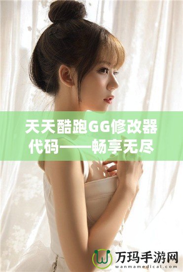 天天酷跑GG修改器代碼——暢享無(wú)盡樂(lè)趣的游戲新體驗(yàn)