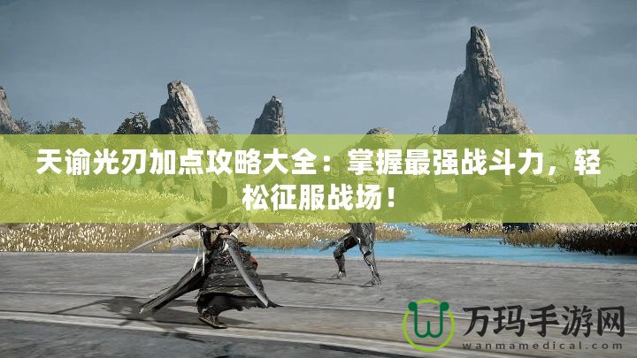 天諭光刃加點(diǎn)攻略大全：掌握最強(qiáng)戰(zhàn)斗力，輕松征服戰(zhàn)場(chǎng)！