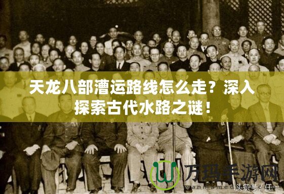 天龍八部漕運路線怎么走？深入探索古代水路之謎！