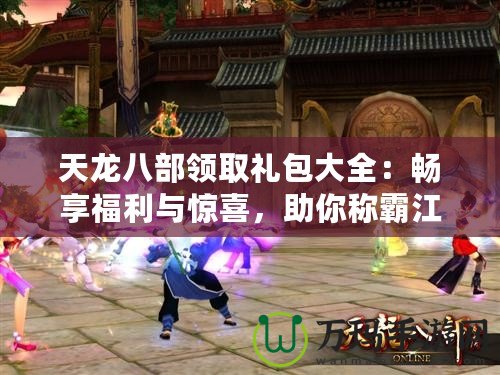 天龍八部領(lǐng)取禮包大全：暢享福利與驚喜，助你稱霸江湖！