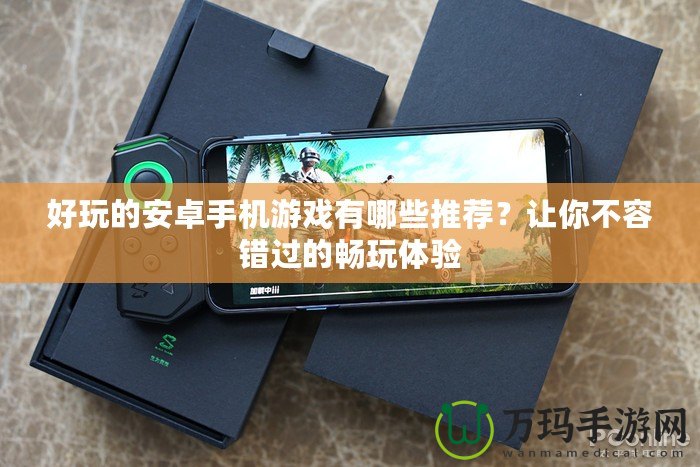 好玩的安卓手機游戲有哪些推薦？讓你不容錯過的暢玩體驗