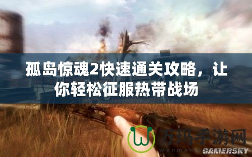 孤島驚魂2快速通關(guān)攻略，讓你輕松征服熱帶戰(zhàn)場