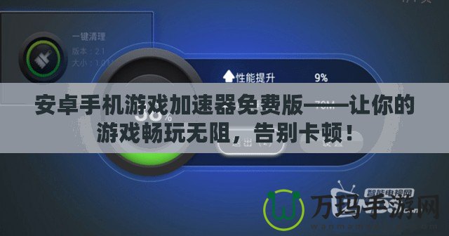 安卓手機(jī)游戲加速器免費(fèi)版——讓你的游戲暢玩無(wú)阻，告別卡頓！