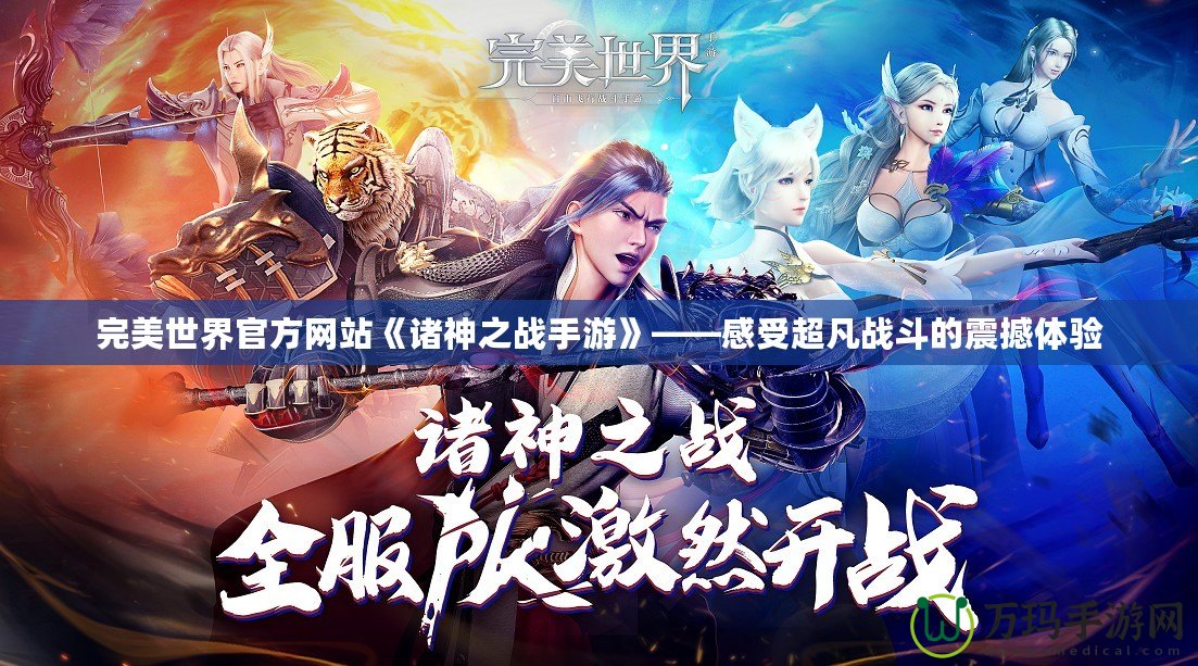 完美世界官方網(wǎng)站《諸神之戰(zhàn)手游》——感受超凡戰(zhàn)斗的震撼體驗