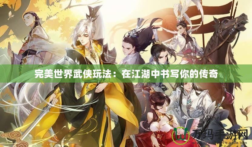 完美世界武俠玩法：在江湖中書(shū)寫(xiě)你的傳奇