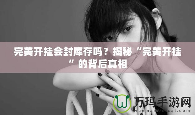 完美開(kāi)掛會(huì)封庫(kù)存嗎？揭秘“完美開(kāi)掛”的背后真相