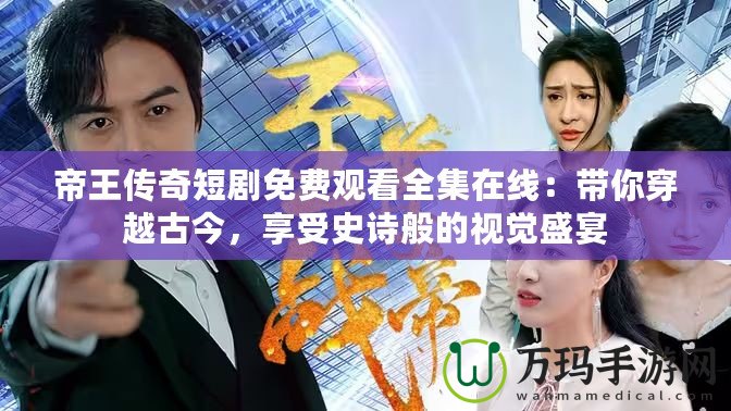 帝王傳奇短劇免費(fèi)觀看全集在線：帶你穿越古今，享受史詩(shī)般的視覺盛宴