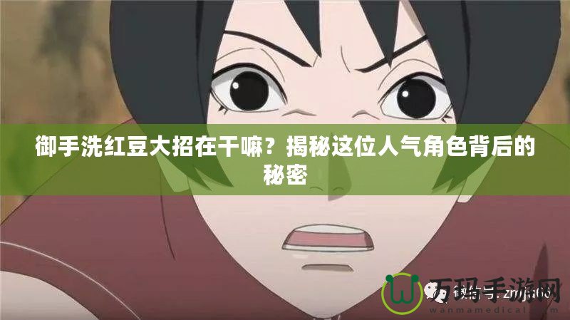 御手洗紅豆大招在干嘛？揭秘這位人氣角色背后的秘密