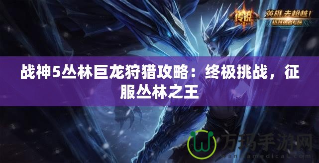 戰(zhàn)神5叢林巨龍狩獵攻略：終極挑戰(zhàn)，征服叢林之王