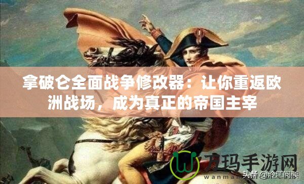 拿破侖全面戰(zhàn)爭修改器：讓你重返歐洲戰(zhàn)場，成為真正的帝國主宰