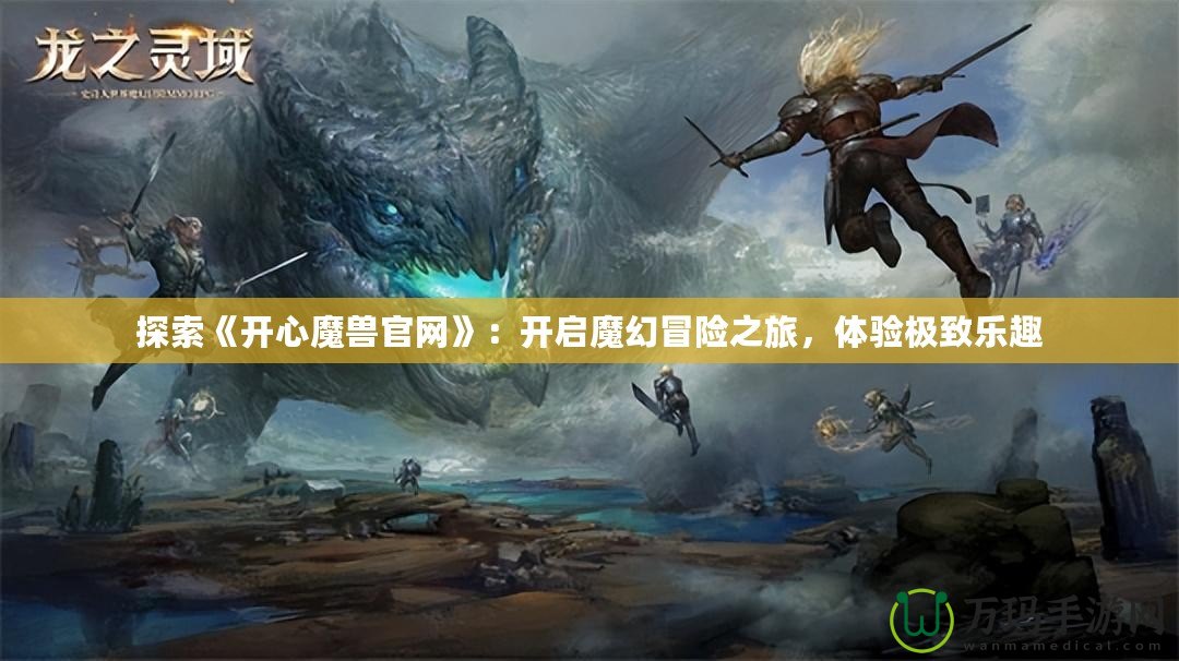 探索《開心魔獸官網(wǎng)》：開啟魔幻冒險(xiǎn)之旅，體驗(yàn)極致樂趣