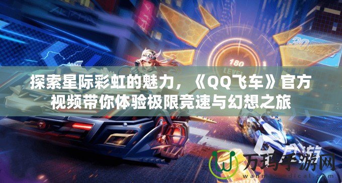 探索星際彩虹的魅力，《QQ飛車》官方視頻帶你體驗(yàn)極限競(jìng)速與幻想之旅