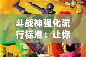 斗戰(zhàn)神強化流行標(biāo)準(zhǔn)：讓你的角色更強，征戰(zhàn)無敵！