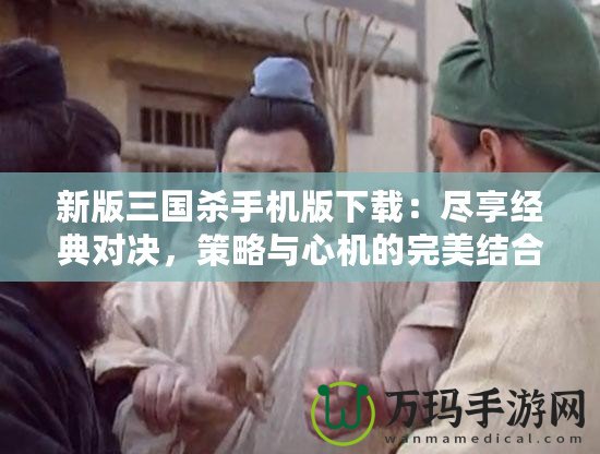 新版三國殺手機(jī)版下載：盡享經(jīng)典對決，策略與心機(jī)的完美結(jié)合